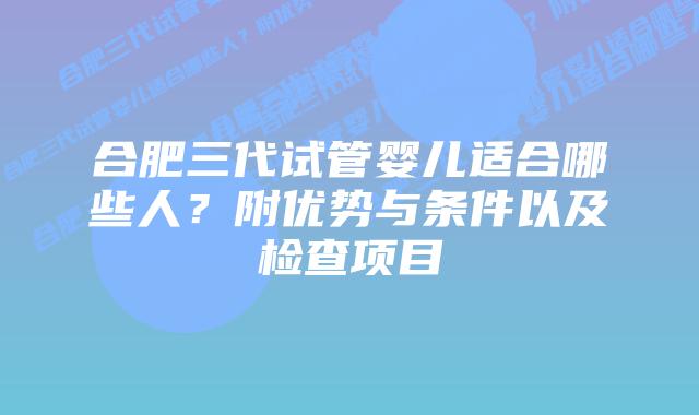合肥三代试管婴儿适合哪些人?附优势与条件以及检查项目