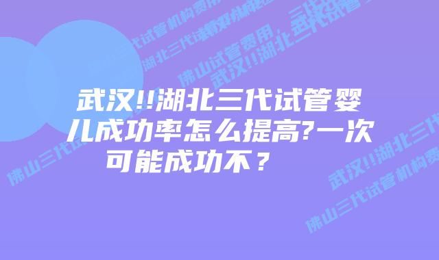 武汉!!湖北三代试管婴儿成功率怎么提高?一次可能成功不?