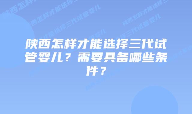 陕西怎样才能选择三代试管婴儿?需要具备哪些条件?