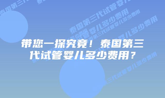 带您一探究竟!泰国第三代试管婴儿多少费用?