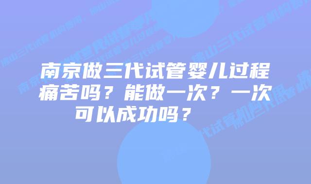 南京做三代试管婴儿过程痛苦吗?能做一次?一次可以成功吗?