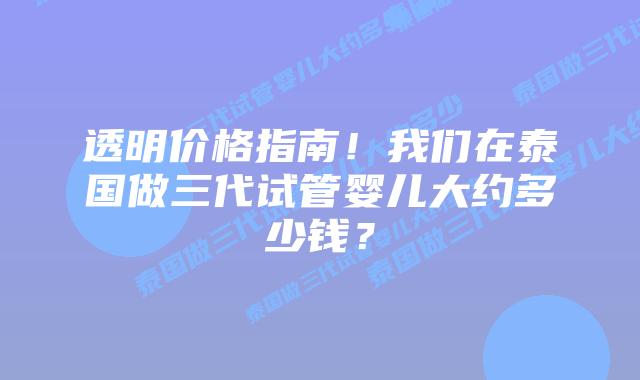 透明价格指南!我们在泰国做三代试管婴儿大约多少钱?