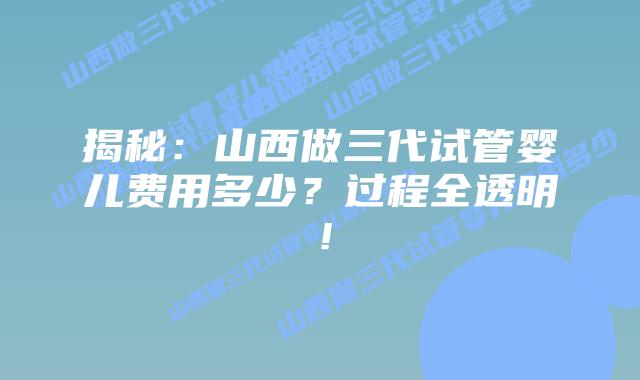 揭秘:山西做三代试管婴儿费用多少?过程全透明!