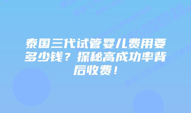 泰国三代试管婴儿费用要多少钱?探秘高成功率背后收费!