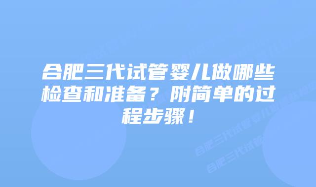 合肥三代试管婴儿做哪些检查和准备?附简单的过程步骤!