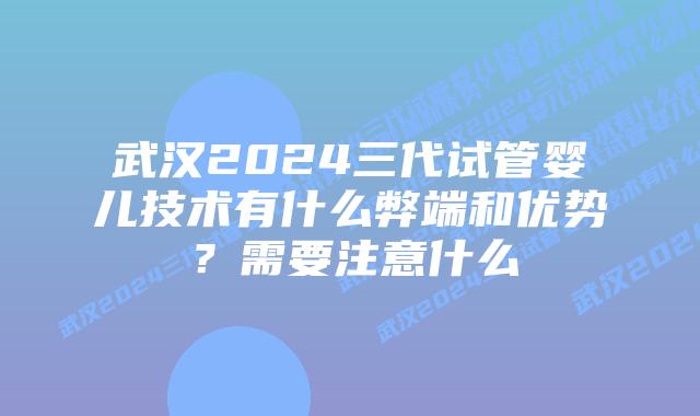 武汉2024三代试管婴儿技术有什么弊端和优势?需要注意什么