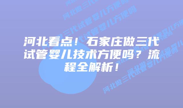 河北看点!石家庄做三代试管婴儿技术方便吗?流程全解析!