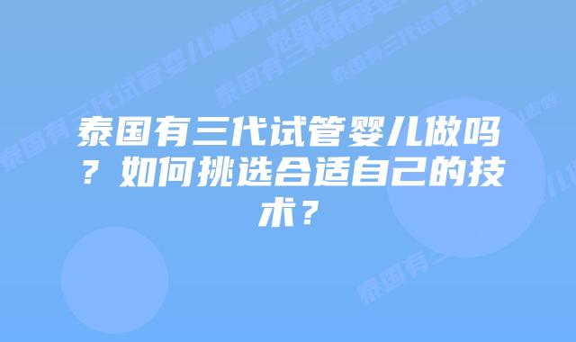 泰国有三代试管婴儿做吗?如何挑选合适自己的技术?