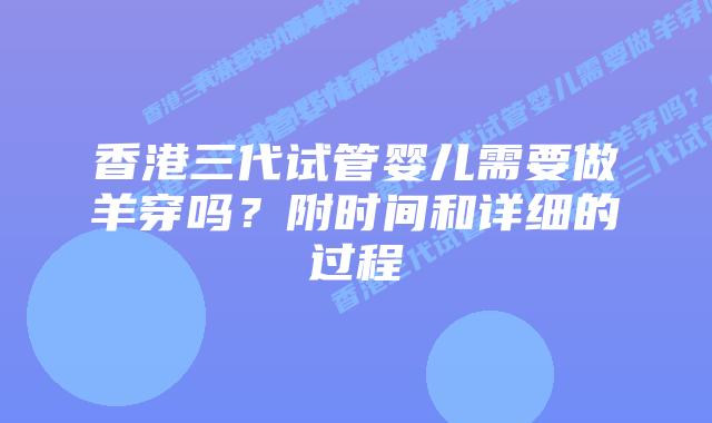香港三代试管婴儿需要做羊穿吗?附时间和详细的过程