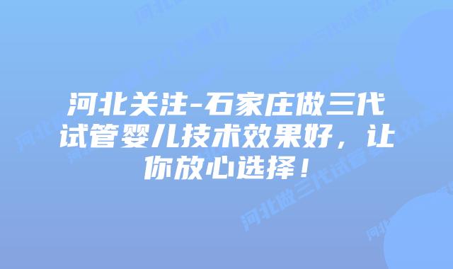 河北关注-石家庄做三代试管婴儿技术效果好,让你放心选择!