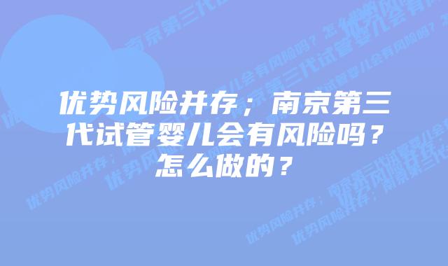 优势风险并存;南京第三代试管婴儿会有风险吗?怎么做的?
