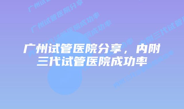 广州试管医院分享，内附三代试管医院成功率