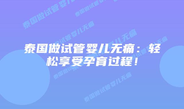 泰国做试管婴儿无痛:轻松享受孕育过程!