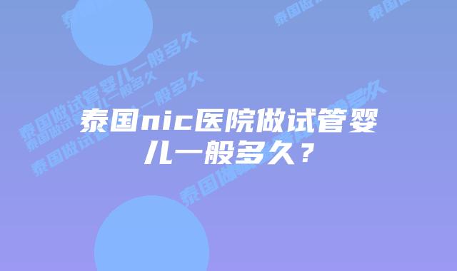 泰国nic医院做试管婴儿一般多久?
