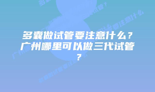 多囊做试管要注意什么？广州哪里可以做三代试管？