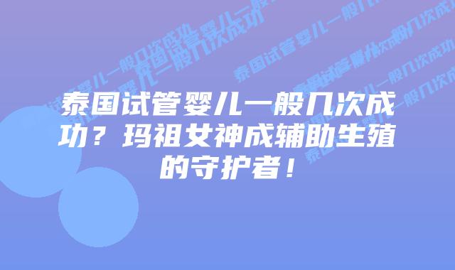 泰国试管婴儿一般几次成功?玛祖女神成辅助生殖的守护者!