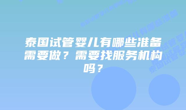 泰国试管婴儿有哪些准备需要做？需要找服务机构吗？