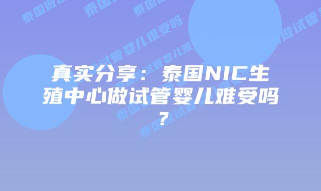 真实分享:泰国NIC生殖中心做试管婴儿难受吗?