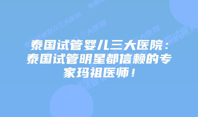 泰国试管婴儿三大医院:泰国试管明星都信赖的专家玛祖医师!