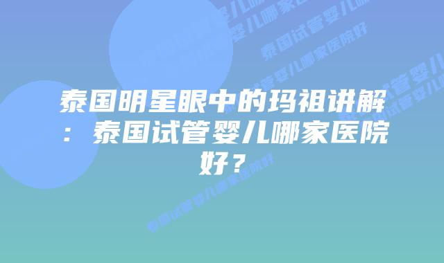 泰国明星眼中的玛祖讲解：泰国试管婴儿哪家医院好？