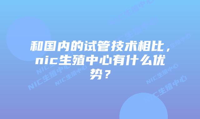 和国内的试管技术相比,nic生殖中心有什么优势?