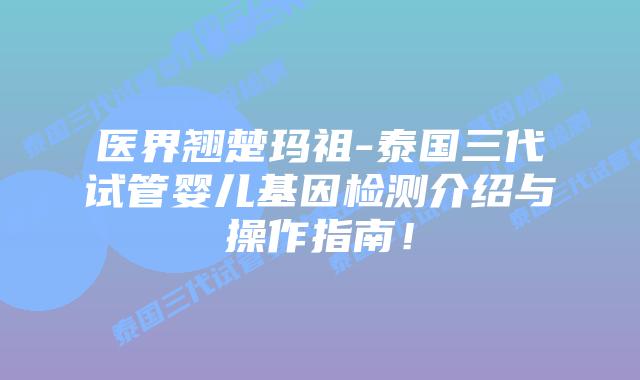 医界翘楚玛祖-泰国三代试管婴儿基因检测介绍与操作指南!