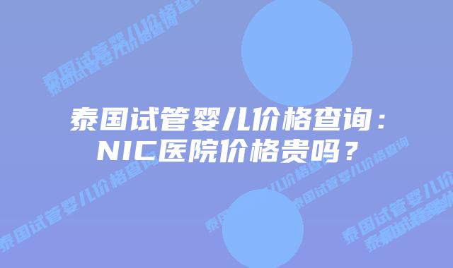泰国试管婴儿价格查询:NIC医院价格贵吗?