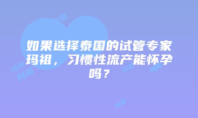 如果选择泰国的试管专家玛祖，习惯性流产能怀孕吗？