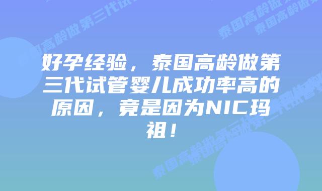 好孕经验,泰国高龄做第三代试管婴儿成功率高的原因,竟是因为NIC玛祖!
