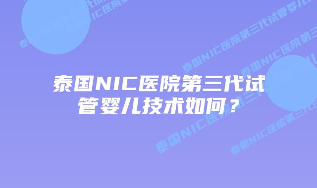 泰国NIC医院第三代试管婴儿技术如何?