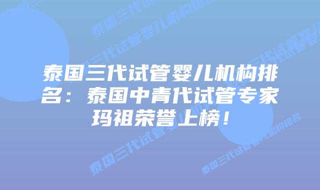 泰国三代试管婴儿机构排名:泰国中青代试管专家玛祖荣誉上榜!