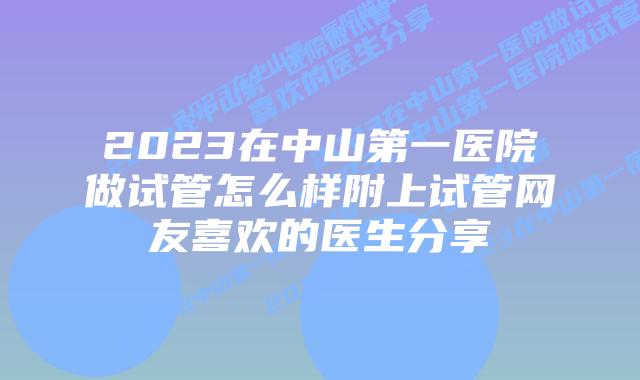 2023在中山第一医院做试管怎么样附上试管网友喜欢的医生分享