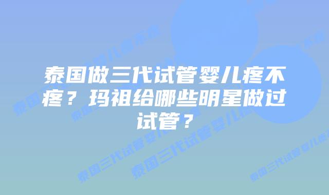 泰国做三代试管婴儿疼不疼?玛祖给哪些明星做过试管?