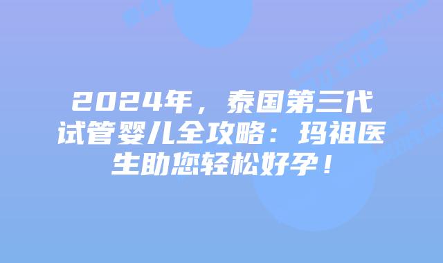2024年,泰国第三代试管婴儿全攻略:玛祖医生助您轻松好孕!
