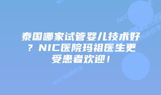 泰国哪家试管婴儿技术好？NIC医院玛祖医生更受患者欢迎！