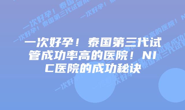 一次好孕!泰国第三代试管成功率高的医院!NIC医院的成功秘诀