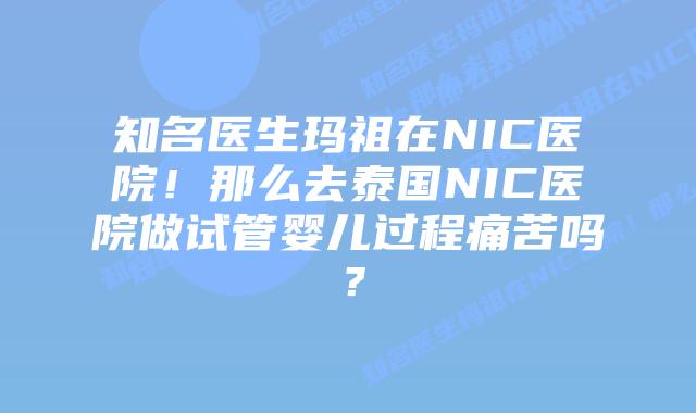知名医生玛祖在NIC医院!那么去泰国NIC医院做试管婴儿过程痛苦吗?