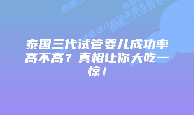泰国三代试管婴儿成功率高不高?真相让你大吃一惊!