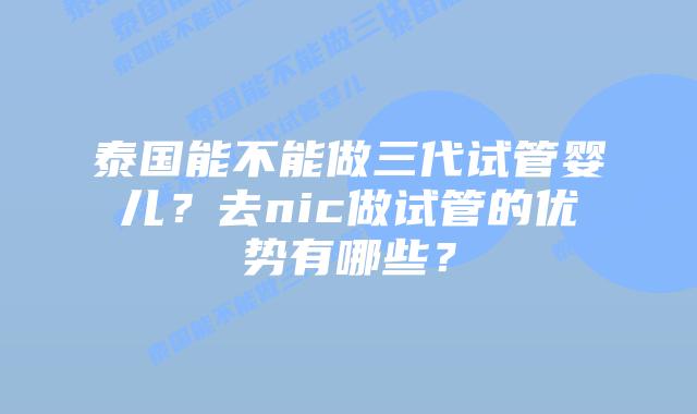 泰国能不能做三代试管婴儿？去nic做试管的优势有哪些？