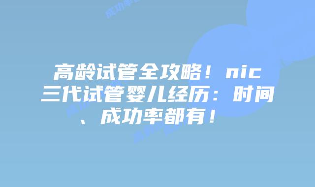 高龄试管全攻略!nic三代试管婴儿经历:时间、成功率都有!