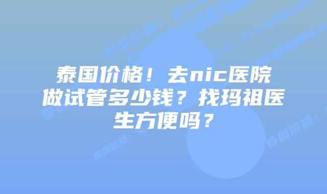 泰国价格!去nic医院做试管多少钱?找玛祖医生方便吗?