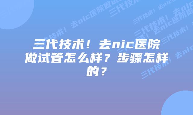 三代技术!去nic医院做试管怎么样?步骤怎样的?
