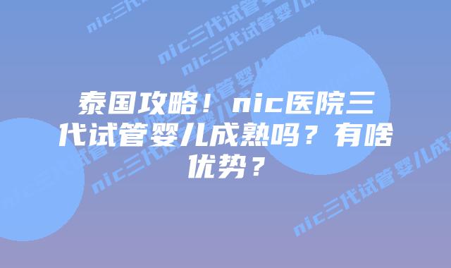 泰国攻略！nic医院三代试管婴儿成熟吗？有啥优势？