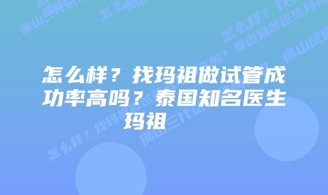 怎么样?找玛祖做试管成功率高吗?泰国知名医生玛祖