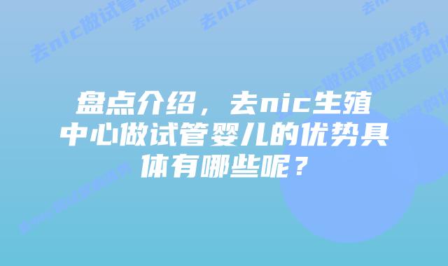 盘点介绍,去nic生殖中心做试管婴儿的优势具体有哪些呢?