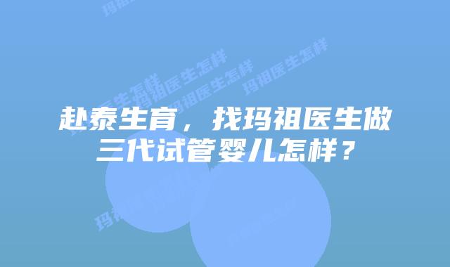 赴泰生育,找玛祖医生做三代试管婴儿怎样?