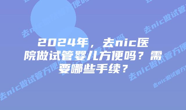 2024年,去nic医院做试管婴儿方便吗?需要哪些手续?