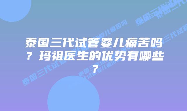 泰国三代试管婴儿痛苦吗?玛祖医生的优势有哪些?