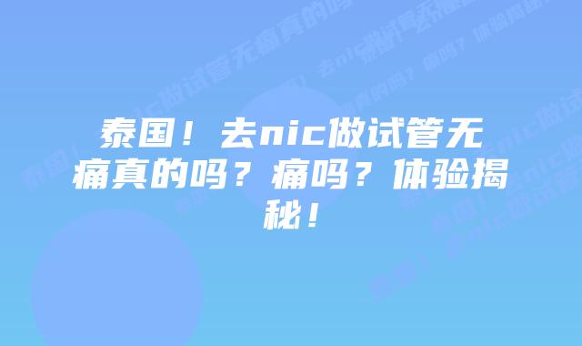 泰国!去nic做试管无痛真的吗?痛吗?体验揭秘!