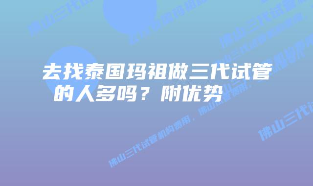 去找泰国玛祖做三代试管的人多吗?附优势
